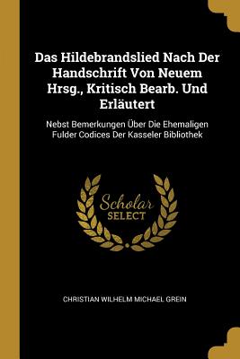 Das Hildebrandslied Nach Der Handschrift Von Neuem Hrsg., Kritisch Bearb. Und Erlutert: Nebst Bemerkungen ber Die Ehemaligen Fulder Codices Der Kasseler Bibliothek - Grein, Christian Wilhelm Michael