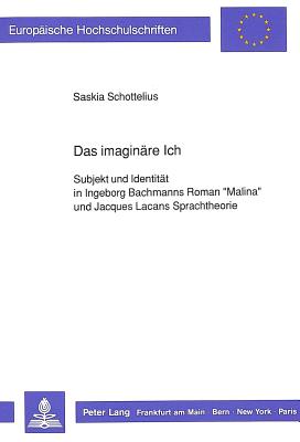 Das imaginaere Ich: Subjekt und Identitaet in Ingeborg Bachmanns Roman Malina und Jacques Lacans Sprachtheorie - Schottelius, Saskia