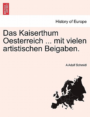 Das Kaiserthum Oesterreich ... Mit Vielen Artistischen Beigaben. - Schmidl, A Adolf