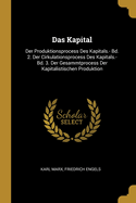Das Kapital: Der Produktionsprocess Des Kapitals.- Bd. 2. Der Cirkulationsprocess Des Kapitals.- Bd. 3. Der Gesammtprocess Der Kapitalistischen Produktion