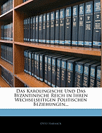 Das Karolingische Und Das Byzantinische Reich in Ihren Wechselseitigen Politischen Beziehungen...