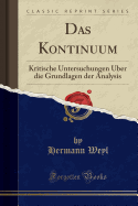 Das Kontinuum: Kritische Untersuchungen Uber Die Grundlagen Der Analysis (Classic Reprint)