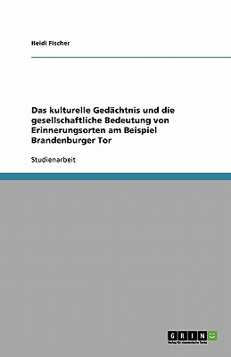 Das Kulturelle Gedachtnis Und Die Gesellschaftliche Bedeutung Von Erinnerungsorten Am Beispiel Brandenburger Tor - Fischer, Heidi