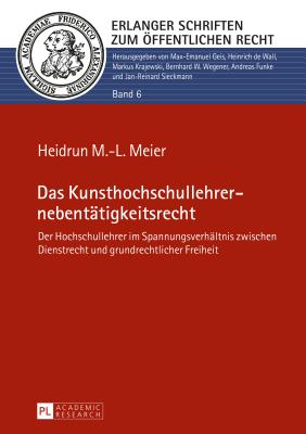 Das Kunsthochschullehrernebentaetigkeitsrecht: Der Hochschullehrer Im Spannungsverhaeltnis Zwischen Dienstrecht Und Grundrechtlicher Freiheit - Geis, Max-Emanuel (Editor), and Meier, Heidrun M -L