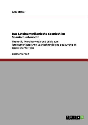 Das Lateinamerikanische Spanisch im Spanischunterricht: Phonetik, Morphosyntax und Lexik zum lateinamerikanischen Spanisch und seine Bedeutung im Spanischunterricht - M?hler, Julia