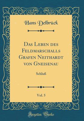 Das Leben Des Feldmarschalls Grafen Neithardt Von Gneisenau, Vol. 5: Schlu (Classic Reprint) - Delbruck, Hans