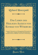 Das Leben Des Heiligen Alexius Von Konrad Von W?rzburg: Inaugural-Dissertation Zur Erlangung Der Philosophischen Doktorw?rde Vorgelegt Der Hohen Philosophischen Fakult?t Der Kaiser Wilhelms-Universit?t Zu Strassburg I. E (Classic Reprint)