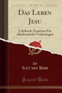 Das Leben Jesu: Lehrbuch Zunchst Fr Akademische Vorlesungen (Classic Reprint)