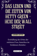 Das Leben Und Die Zeiten Von Hetty Green - Hexe Der Wall Street: Enth?llung des Erbes der reichsten Frau Amerikas im Goldenen Zeitalter.
