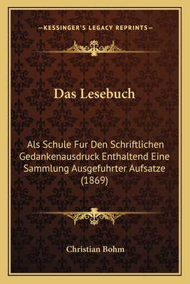 Das Lesebuch: Als Schule Fur Den Schriftlichen Gedankenausdruck Enthaltend Eine Sammlung Ausgefuhrter Aufsatze (1869) - Bohm, Christian (Editor)