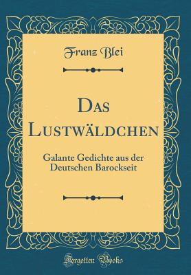 Das Lustwldchen: Galante Gedichte Aus Der Deutschen Barockseit (Classic Reprint) - Blei, Franz