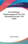 Das Marburger Religionsgesprach Uber Das Abendmahl Im Jahr 1529 (1880)