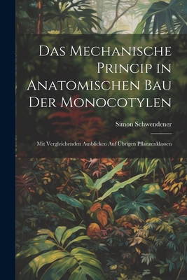 Das Mechanische Princip in Anatomischen Bau Der Monocotylen: Mit Vergleichenden Ausblicken Auf ?brigen Pflanzenklassen - Schwendener, Simon