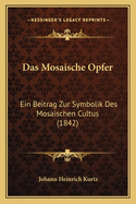 Das Mosaische Opfer: Ein Beitrag Zur Symbolik Des Mosaischen Cultus (1842)