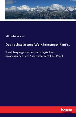 Das nachgelassene Werk Immanuel Kant?s: Vom ?bergange von den metaphysischen Anfangsgr?nden der Naturwissenschaft zur Physik - Krause, Albrecht