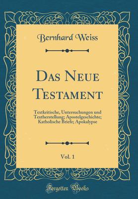 Das Neue Testament, Vol. 1: Textkritische, Untersuchungen Und Textherstellung; Apostelgeschichte; Katholische Briefe; Apokalypse (Classic Reprint) - Weiss, Bernhard