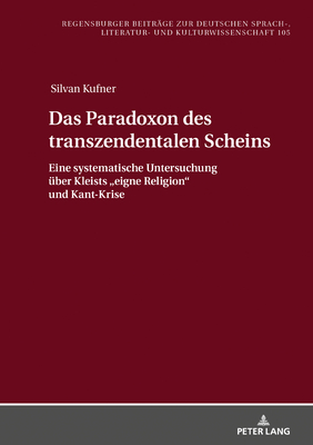 Das Paradoxon des transzendentalen Scheins: Eine systematische Untersuchung ueber Kleists "eigne Religion" und Kant-Krise - Daiber, J?rgen, and Kufner, Silvan