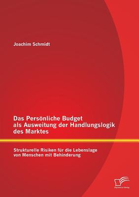 Das Persnliche Budget als Ausweitung der Handlungslogik des Marktes: Strukturelle Risiken fr die Lebenslage von Menschen mit Behinderung - Schmidt, Joachim