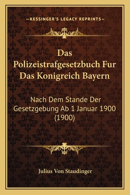 Das Polizeistrafgesetzbuch Fur Das Konigreich Bayern: Nach Dem Stande Der Gesetzgebung AB 1 Januar 1900 (1900) - Staudinger, Julius Von