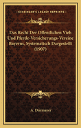 Das Recht Der Offentlichen Vieh Und Pferde-Versicherungs-Vereine Bayerns, Systematisch Dargestellt (1907)