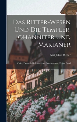 Das Ritter-Wesen Und Die Templer, Johanniter Und Marianer; Oder, Deutsch-Ordens-Ritter Insbesondere, Erster Band - Weber, Karl Julius