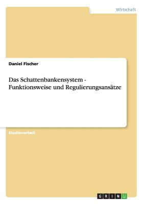 Das Schattenbankensystem - Funktionsweise und Regulierungsanstze - Fischer, Daniel