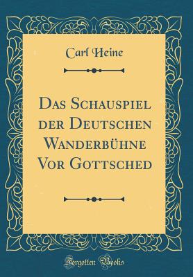 Das Schauspiel Der Deutschen Wanderb?hne VOR Gottsched (Classic Reprint) - Heine, Carl