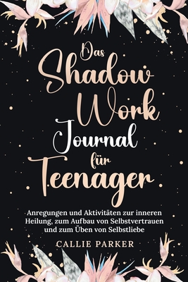 Das Shadow Work Journal f?r Teenager: Anregungen und Aktivit?ten zur inneren Heilung, zum Aufbau von Selbstvertrauen und zum ?ben von Selbstliebe - Parker, Callie