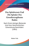 Das Spitalwesen Und Die Spitaler Des Grossherzogthums Baden: Nach Ihrem Jetzigen Bestande Und Ihrer Geschichtlichen Entwicklung Geschildert (1861)
