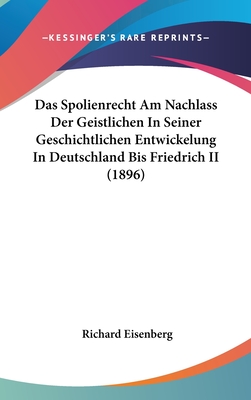 Das Spolienrecht Am Nachlass Der Geistlichen in Seiner Geschichtlichen Entwickelung in Deutschland Bis Friedrich II (1896) - Eisenberg, Richard