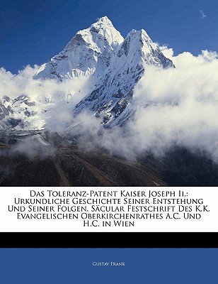 Das Toleranz-Patent Kaiser Joseph Ii.: Urkundliche Geschichte Seiner Entstehung Und Seiner Folgen. S?cular Festschrift Des K.K. Evangelischen Oberkirchenrathes A.C. Und H.C. in Wien - Frank, Gustav