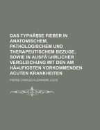 Das Typhse Fieber in Anatomischem, Pathologischem und Therapeutischem Bezuge, Sowie in Ausf?hrlicher Vergleichung Mit Den Am H?ufigsten Vorkommenden Acuten Krankheiten