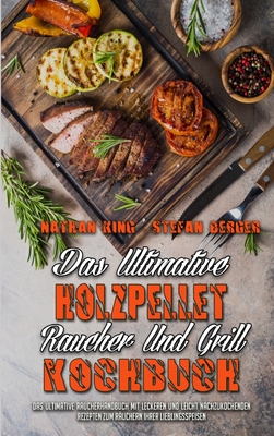 Das ultimative Holzpellet-R?ucher-Und Grill-Kochbuch: Das Ultimative R?ucherhandbuch Mit Leckeren Und Leicht Nachzukochenden Rezepten Zum R?uchern Ihrer Lieblingsspeisen (The Ultimate Wood Pellet Smoker and Grill Cookbook) (German Version) - King, Nathan, and Berger, Stefan