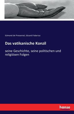 Das vatikanische Konzil: seine Geschichte, seine politischen und religisen Folgen - Pressens, Edmond de, and Fabarius, Eduard