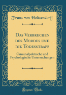 Das Verbrechen Des Mordes Und Die Todesstrafe: Criminalpolitische Und Psychologische Untersuchungen (Classic Reprint)