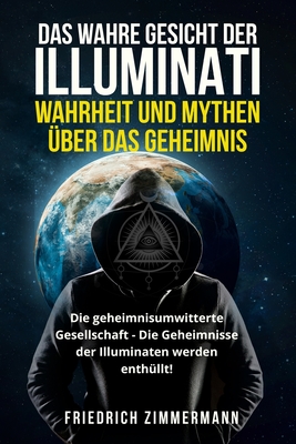 Das Wahre Gesicht Der Illuminati: WAHRHEIT UND MYTHEN ?BER DAS GEHEIMNIS Die geheimnisumwitterte Gesellschaft - Die Geheimnisse der Illuminaten werden enth?llt! - Zimmermann, Friedrich