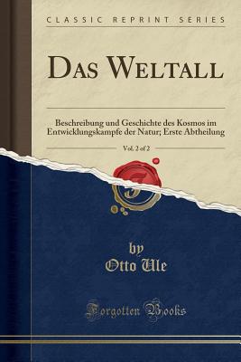 Das Weltall, Vol. 2 of 2: Beschreibung Und Geschichte Des Kosmos Im Entwicklungskampfe Der Natur; Erste Abtheilung (Classic Reprint) - Ule, Otto