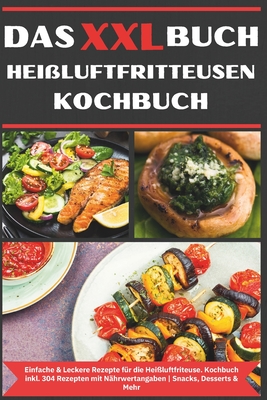 Das XXL Buch Hei?luftfritteusen Rezeptbuch: Einfache & Leckere Rezepte f?r die Heissluftfriteuse Kochbuch Hei?luftfritteuse inkl. 304 Rezepten mit N?hrwertangaben Snacks, Desserts & Mehr - Heisslu, Marcel