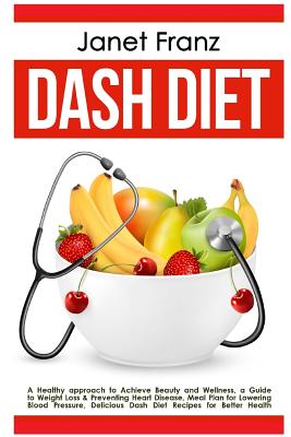 Dash Diet: A Healthy Approach to Achieve Beauty and Wellness: A Guide to Weight Loss & Preventing Heart Disease, Meal Plan for Lowering Blood Pressure, Delicious Dash Diet Recipes for Better Health - Franz, Janet