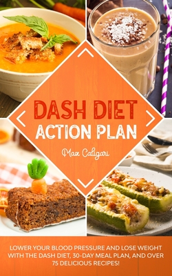 Dash Diet Action Plan: Lower Your Blood Pressure and Lose Weight with the DASH Diet, 30-Day Meal Plan, and Over 75 Delicious Recipes! - Caligari, Max