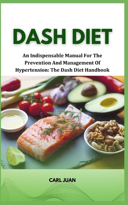 Dash Diet: An Indispensable Manual For The Prevention And Management Of Hypertension: The Dash Diet Handbook - Juan, Carl