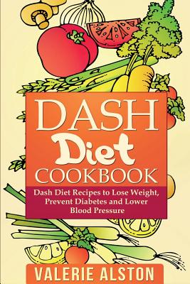 Dash Diet Cookbook: Dash Diet Recipes to Lose Weight, Prevent Diabetes and Lower Blood Pressure - Alston, Valerie