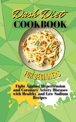 Dash Diet Cookbook For Beginners: Fight Against Hypertension and Coronary Artery Diseases with Healthy and Low Sodium Recipes - Osborne, Sebastian