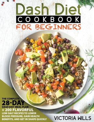 Dash Diet Cookbook for Beginners: The Complete 28-Day Dash Diet Meal Plan + 200 Flavorful Low-Salt Recipes to Lower Blood Pressure, Gain Health Benefits, and Get in Shape Quickly - Wills, Victoria