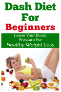 Dash Diet for Beginners: Lower Your Blood Pressure for Healthy Weight Loss