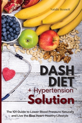 Dash Diet + Hypertension Solution: The 101 Guide to Lower Blood Pressure Naturally and Live the Best Heart-Healthy Lifestyle - Bennett, Natalie