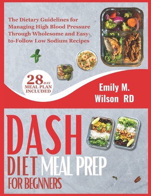 DASH Diet Meal Prep For Beginners: The Dietary Guidelines for Managing High Blood Pressure Through Wholesome and Easy-to-Follow Low Sodium Recipes - Wilson, Emily M