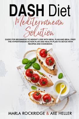 DASH Diet Mediterranean Solution: Guide for Beginners to Weight Loss with Meal Plan and Meal Prep. The Hypertension Action Plan and Health Plan to Detox with Recipes and Cookbook. - Heller, Axe, and Rockridge, Marla