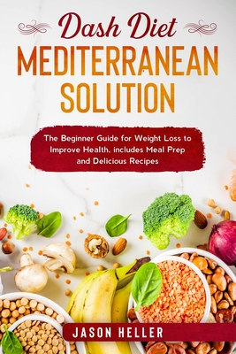 DASH Diet Mediterranean Solution: The Beginner Guide for Weight Loss to Improve Health, includes Meal Prep and Delicious Recipes - Heller, Jason