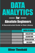 Data Analytics for Absolute Beginners: A Deconstructed Guide to Data Literacy: (Introduction to Data, Data Visualization, Business Intelligence & Machine Learning)
